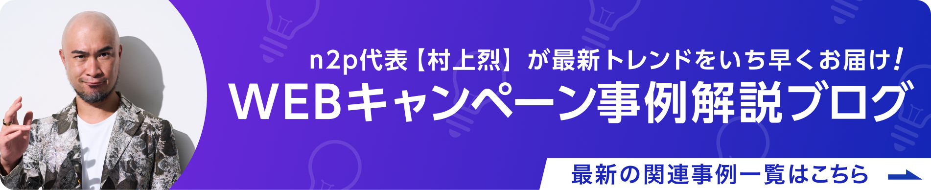 n2p代表【村上烈】が最新トレンドをいち早くお届け！WEBキャンペーン事例解説ブログ